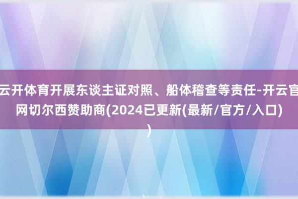 云开体育开展东谈主证对照、船体稽查等责任-开云官网切尔西赞助商(2024已更新(最新/官方/入口)