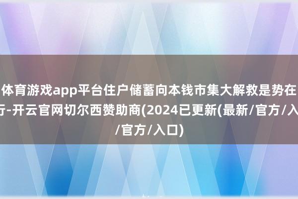 体育游戏app平台住户储蓄向本钱市集大解救是势在必行-开云官网切尔西赞助商(2024已更新(最新/官方/入口)