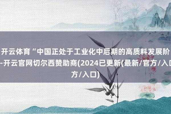开云体育　　“中国正处于工业化中后期的高质料发展阶段-开云官网切尔西赞助商(2024已更新(最新/官方/入口)