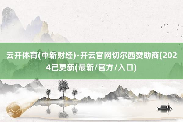 云开体育(中新财经)-开云官网切尔西赞助商(2024已更新(最新/官方/入口)
