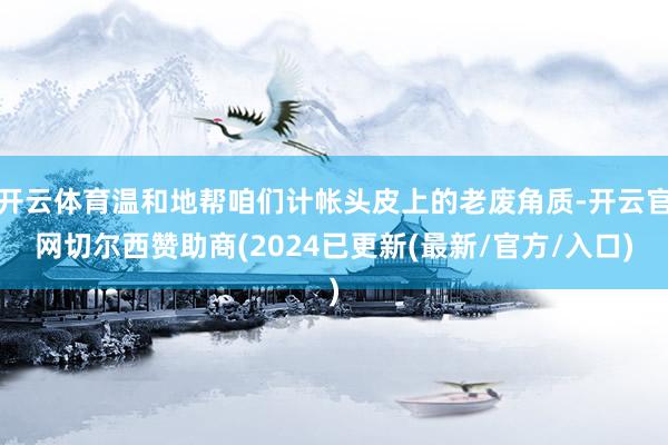 开云体育温和地帮咱们计帐头皮上的老废角质-开云官网切尔西赞助商(2024已更新(最新/官方/入口)