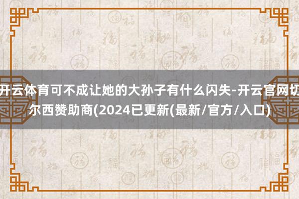 开云体育可不成让她的大孙子有什么闪失-开云官网切尔西赞助商(2024已更新(最新/官方/入口)