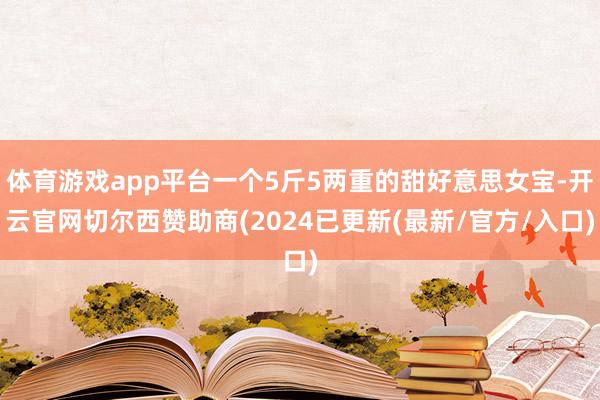 体育游戏app平台一个5斤5两重的甜好意思女宝-开云官网切尔西赞助商(2024已更新(最新/官方/入口)