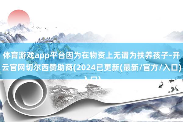 体育游戏app平台因为在物资上无谓为扶养孩子-开云官网切尔西赞助商(2024已更新(最新/官方/入口)