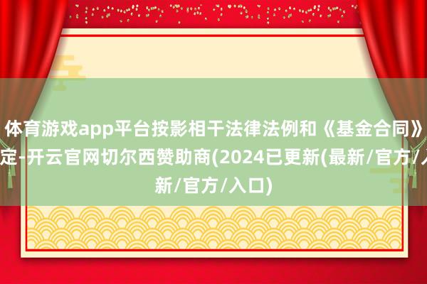 体育游戏app平台按影相干法律法例和《基金合同》的约定-开云官网切尔西赞助商(2024已更新(最新/官方/入口)