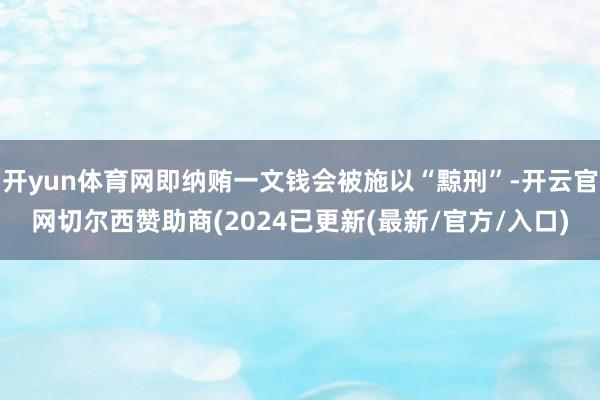 开yun体育网即纳贿一文钱会被施以“黥刑”-开云官网切尔西赞助商(2024已更新(最新/官方/入口)