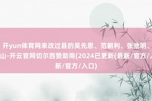 开yun体育网来改过县的吴先恩、范朝利、张池明、郑维山-开云官网切尔西赞助商(2024已更新(最新/官方/入口)