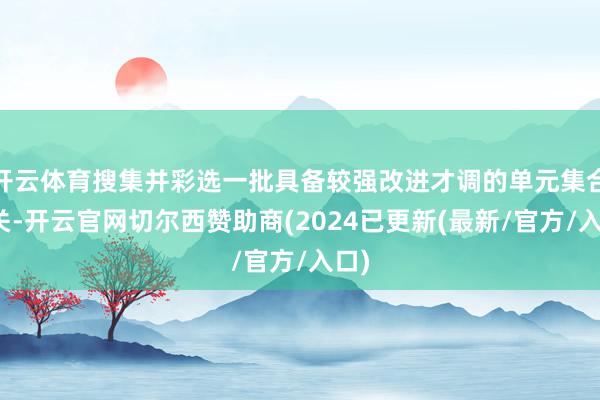 开云体育搜集并彩选一批具备较强改进才调的单元集合攻关-开云官网切尔西赞助商(2024已更新(最新/官方/入口)