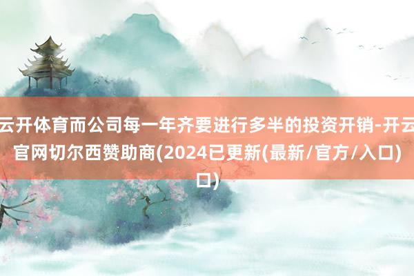 云开体育而公司每一年齐要进行多半的投资开销-开云官网切尔西赞助商(2024已更新(最新/官方/入口)