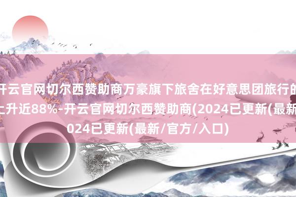 开云官网切尔西赞助商万豪旗下旅舍在好意思团旅行的预订量同比上升近88%-开云官网切尔西赞助商(2024已更新(最新/官方/入口)