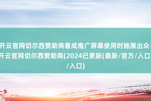 开云官网切尔西赞助商看成推广屏幕使用时施展出众-开云官网切尔西赞助商(2024已更新(最新/官方/入口)