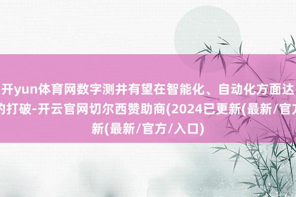 开yun体育网数字测井有望在智能化、自动化方面达成更大的打破-开云官网切尔西赞助商(2024已更新(最新/官方/入口)