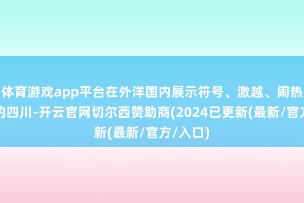 体育游戏app平台在外洋国内展示符号、激越、闹热、进取的四川-开云官网切尔西赞助商(2024已更新(最新/官方/入口)
