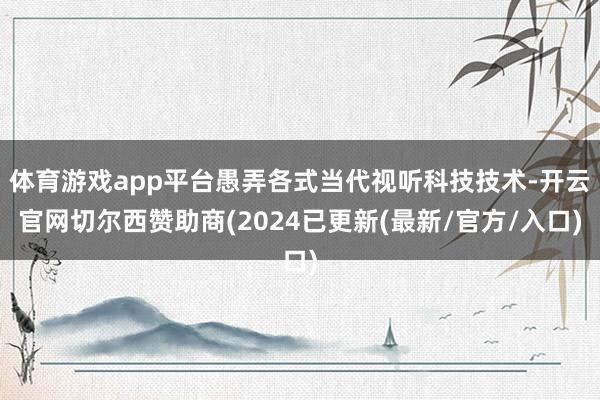 体育游戏app平台愚弄各式当代视听科技技术-开云官网切尔西赞助商(2024已更新(最新/官方/入口)