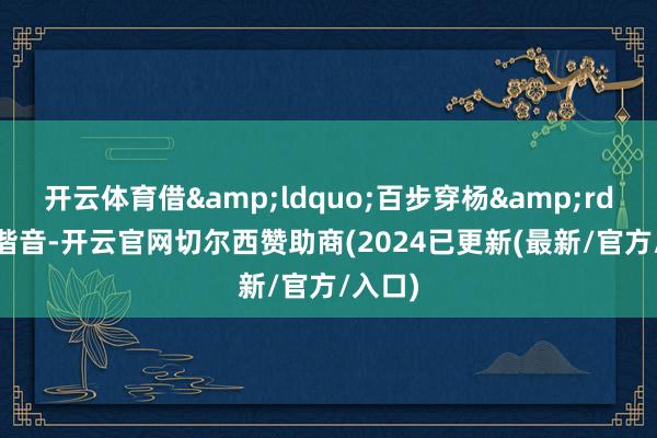 开云体育借&ldquo;百步穿杨&rdquo;谐音-开云官网切尔西赞助商(2024已更新(最新/官方/入口)