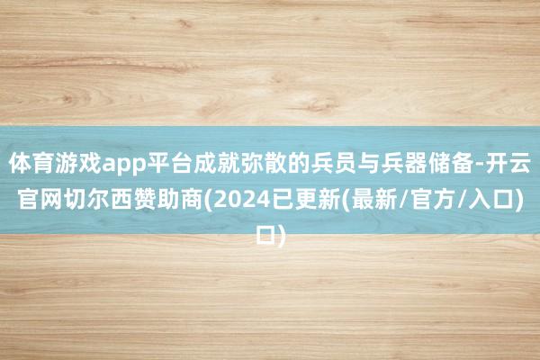 体育游戏app平台成就弥散的兵员与兵器储备-开云官网切尔西赞助商(2024已更新(最新/官方/入口)