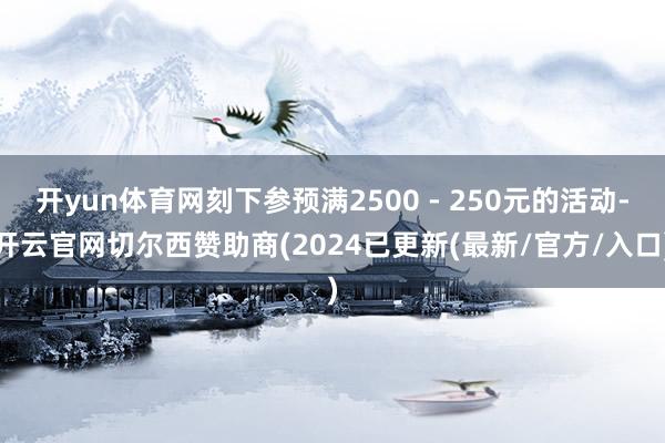 开yun体育网刻下参预满2500 - 250元的活动-开云官网切尔西赞助商(2024已更新(最新/官方/入口)