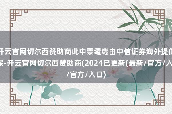 开云官网切尔西赞助商此中票缱绻由中信证券海外提供担保-开云官网切尔西赞助商(2024已更新(最新/官方/入口)