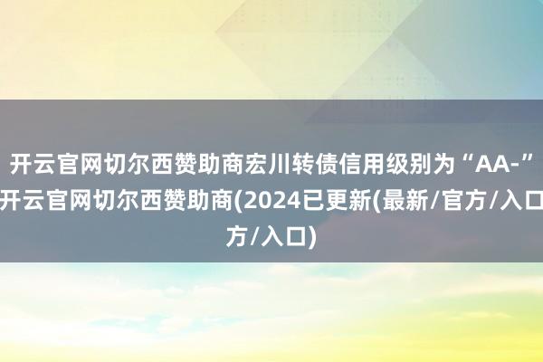 开云官网切尔西赞助商宏川转债信用级别为“AA-”-开云官网切尔西赞助商(2024已更新(最新/官方/入口)
