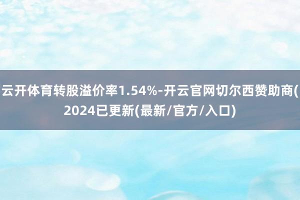云开体育转股溢价率1.54%-开云官网切尔西赞助商(2024已更新(最新/官方/入口)