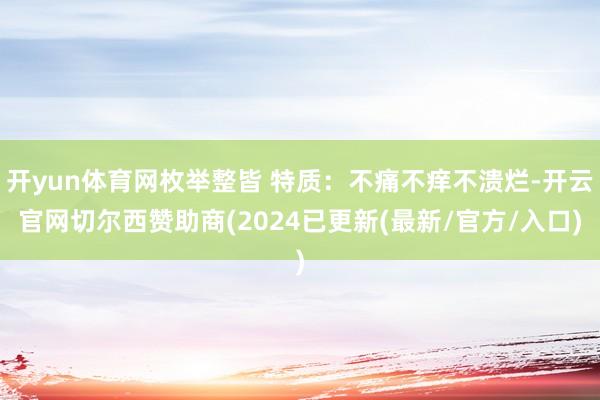 开yun体育网枚举整皆 特质：不痛不痒不溃烂-开云官网切尔西赞助商(2024已更新(最新/官方/入口)