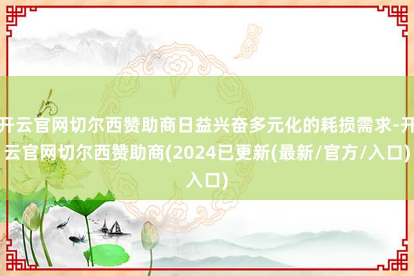 开云官网切尔西赞助商日益兴奋多元化的耗损需求-开云官网切尔西赞助商(2024已更新(最新/官方/入口)