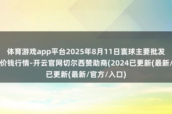 体育游戏app平台2025年8月11日寰球主要批发阛阓金丝枣价钱行情-开云官网切尔西赞助商(2024已更新(最新/官方/入口)