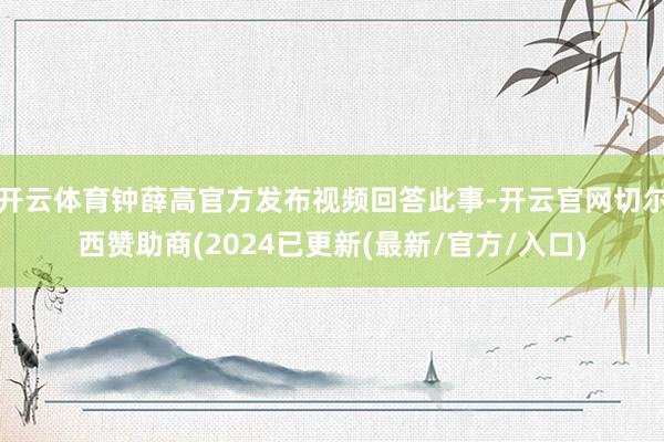 开云体育钟薛高官方发布视频回答此事-开云官网切尔西赞助商(2024已更新(最新/官方/入口)