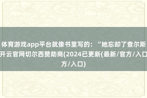 体育游戏app平台就像书里写的：“她忘却了查尔斯-开云官网切尔西赞助商(2024已更新(最新/官方/入口)