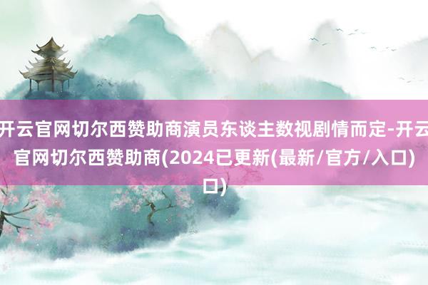 开云官网切尔西赞助商演员东谈主数视剧情而定-开云官网切尔西赞助商(2024已更新(最新/官方/入口)